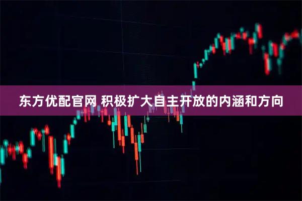 东方优配官网 积极扩大自主开放的内涵和方向