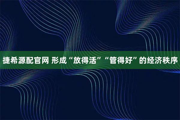 捷希源配官网 形成“放得活”“管得好”的经济秩序