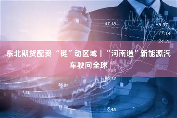 东北期货配资 “链”动区域｜“河南造”新能源汽车驶向全球