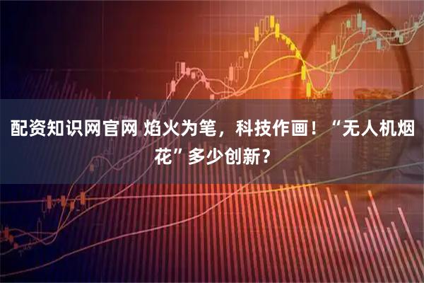 配资知识网官网 焰火为笔，科技作画！“无人机烟花”多少创新？
