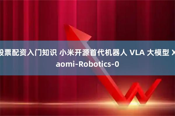 股票配资入门知识 小米开源首代机器人 VLA 大模型 Xiaomi-Robotics-0