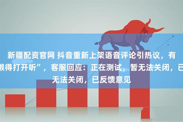 新疆配资官网 抖音重新上架语音评论引热议，有网友称“懒得打开听”，客服回应：正在测试，暂无法关闭，已反馈意见