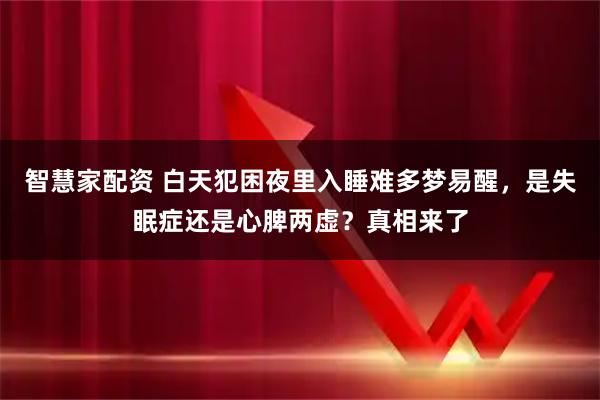 智慧家配资 白天犯困夜里入睡难多梦易醒，是失眠症还是心脾两虚？真相来了
