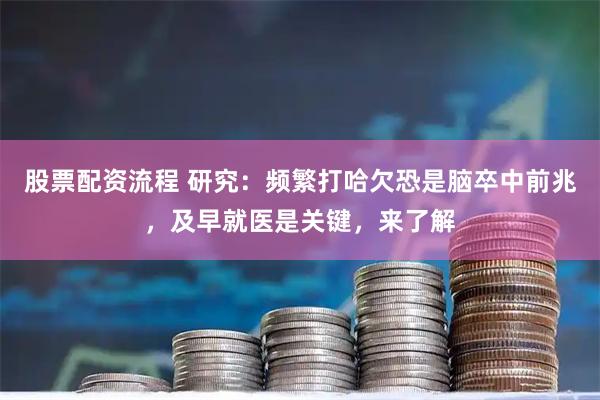 股票配资流程 研究：频繁打哈欠恐是脑卒中前兆，及早就医是关键，来了解