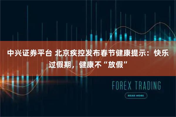 中兴证券平台 北京疾控发布春节健康提示：快乐过假期，健康不“放假”