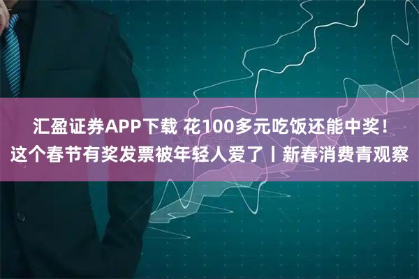 汇盈证券APP下载 花100多元吃饭还能中奖！这个春节有奖发票被年轻人爱了丨新春消费青观察
