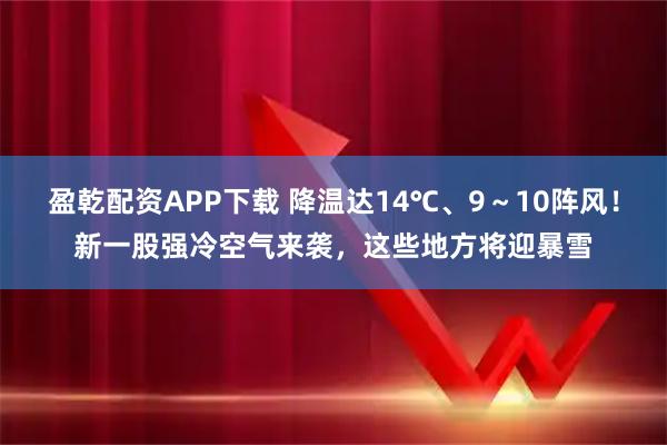 盈乾配资APP下载 降温达14℃、9～10阵风！新一股强冷空气来袭，这些地方将迎暴雪