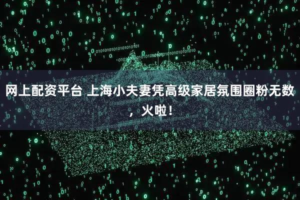 网上配资平台 上海小夫妻凭高级家居氛围圈粉无数，火啦！