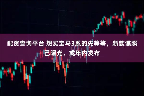 配资查询平台 想买宝马3系的先等等，新款谍照已曝光，或年内发布