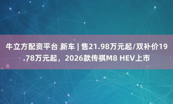 牛立方配资平台 新车 | 售21.98万元起/双补价19.78万元起，2026款传祺M8 HEV上市