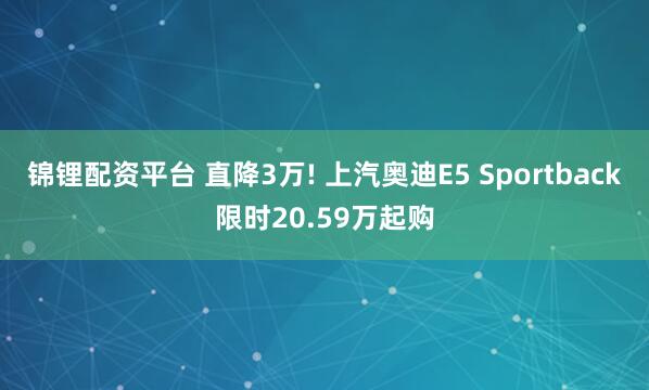 锦锂配资平台 直降3万! 上汽奥迪E5 Sportback限时20.59万起购