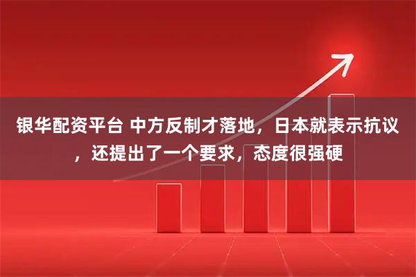 银华配资平台 中方反制才落地，日本就表示抗议，还提出了一个要求，态度很强硬