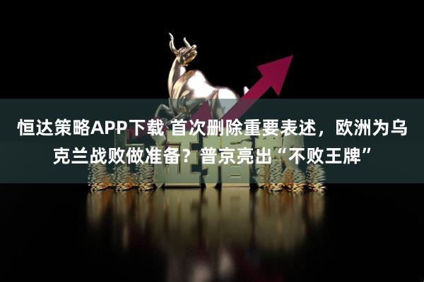 恒达策略APP下载 首次删除重要表述，欧洲为乌克兰战败做准备？普京亮出“不败王牌”