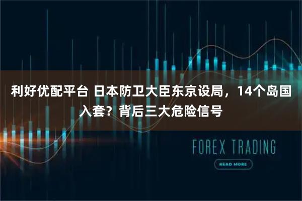 利好优配平台 日本防卫大臣东京设局，14个岛国入套？背后三大危险信号