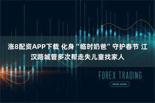 涨8配资APP下载 化身“临时奶爸”守护春节 江汉路城管多次帮走失儿童找家人