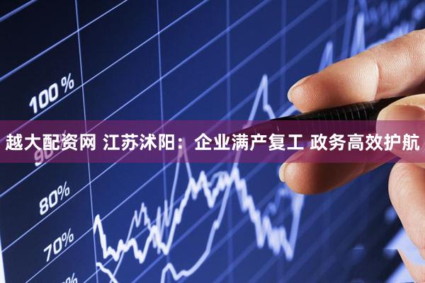 越大配资网 江苏沭阳：企业满产复工 政务高效护航