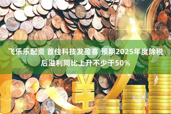飞乐乐配资 首佳科技发盈喜 预期2025年度除税后溢利同比上升不少于50%
