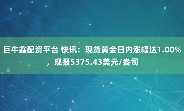 巨牛鑫配资平台 快讯：现货黄金日内涨幅达1.00%，现报5375.43美元/盎司