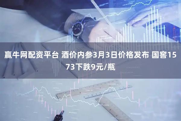赢牛网配资平台 酒价内参3月3日价格发布 国窖1573下跌9元/瓶