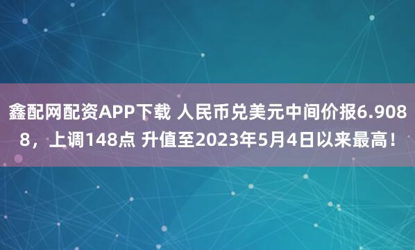 鑫配网配资APP下载 人民币兑美元中间价报6.9088，上调148点 升值至2023年5月4日以来最高！
