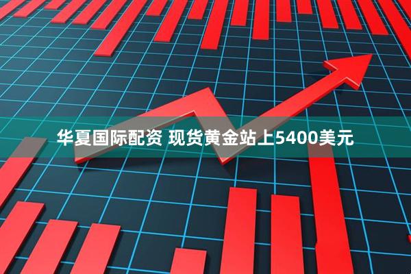 华夏国际配资 现货黄金站上5400美元