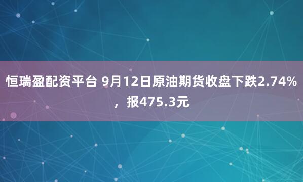恒瑞盈配资平台 9月12日原油期货收盘下跌2.74%，报475.3元
