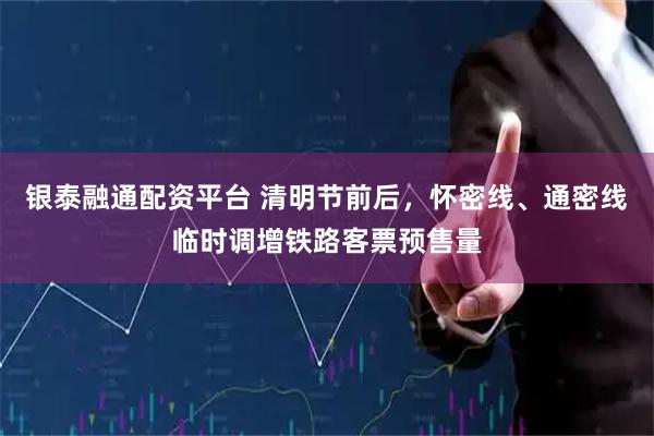 银泰融通配资平台 清明节前后，怀密线、通密线临时调增铁路客票预售量