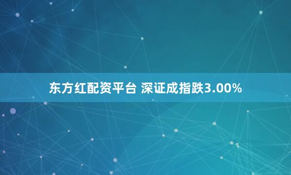 东方红配资平台 深证成指跌3.00%